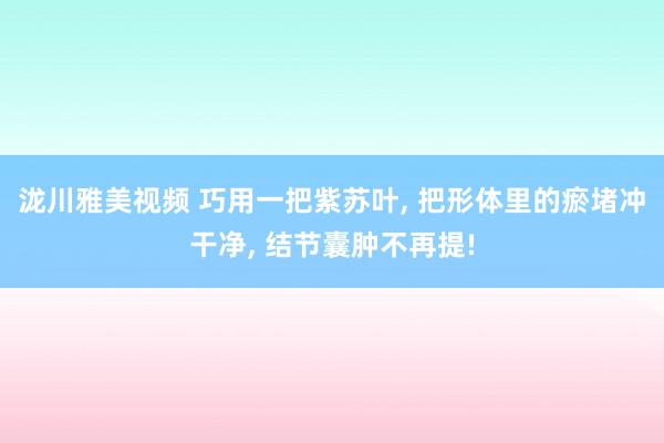 泷川雅美视频 巧用一把紫苏叶， 把形体里的瘀堵冲干净， 结节囊肿不再提!