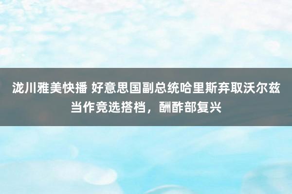 泷川雅美快播 好意思国副总统哈里斯弃取沃尔兹当作竞选搭档，酬酢部复兴