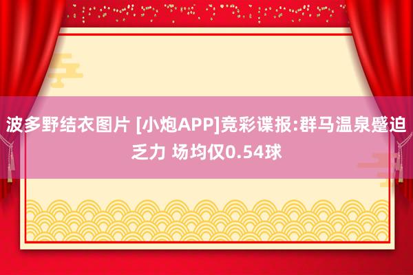 波多野结衣图片 [小炮APP]竞彩谍报:群马温泉蹙迫乏力 场均仅0.54球