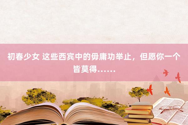 初春少女 这些西宾中的毋庸功举止，但愿你一个皆莫得……