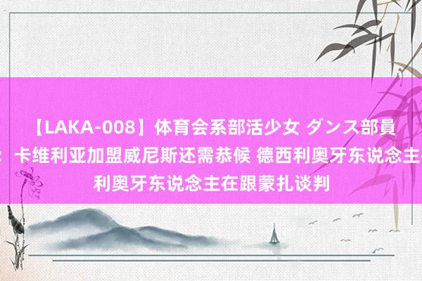 【LAKA-008】体育会系部活少女 ダンス部員 ひかる 隆戈：卡维利亚加盟威尼斯还需恭候 德西利奥牙东说念主在跟蒙扎谈判