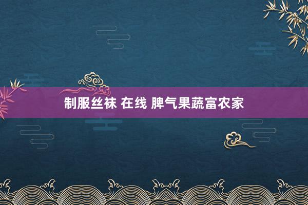 制服丝袜 在线 脾气果蔬富农家