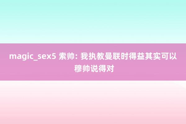 magic_sex5 索帅: 我执教曼联时得益其实可以 穆帅说得对