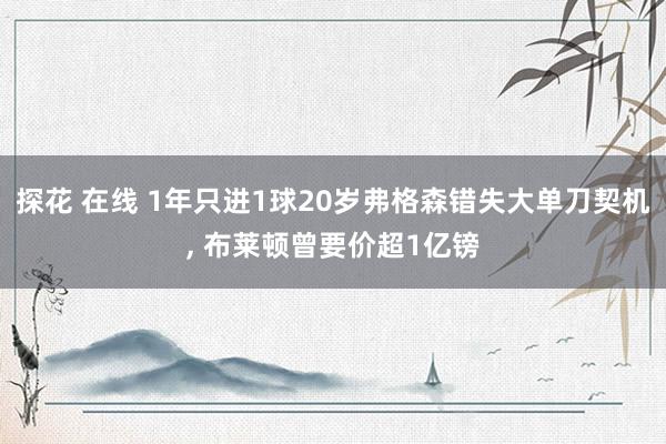 探花 在线 1年只进1球20岁弗格森错失大单刀契机， 布莱顿曾要价超1亿镑
