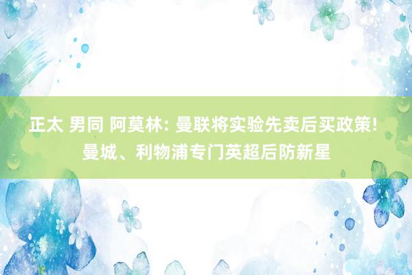 正太 男同 阿莫林: 曼联将实验先卖后买政策! 曼城、利物浦专门英超后防新星