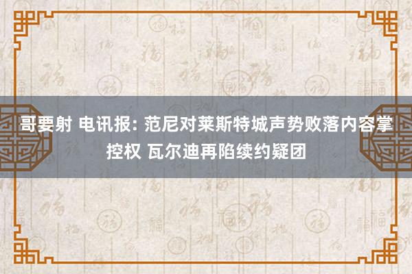 哥要射 电讯报: 范尼对莱斯特城声势败落内容掌控权 瓦尔迪再陷续约疑团