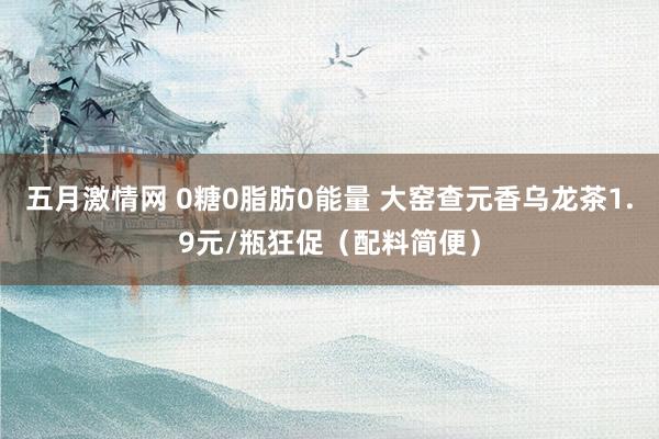 五月激情网 0糖0脂肪0能量 大窑查元香乌龙茶1.9元/瓶狂促（配料简便）