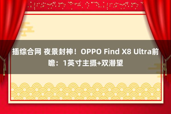 插综合网 夜景封神！OPPO Find X8 Ultra前瞻：1英寸主摄+双潜望