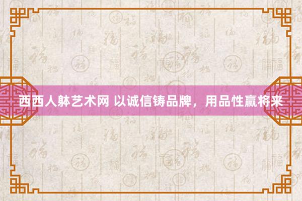 西西人躰艺术网 以诚信铸品牌，用品性赢将来
