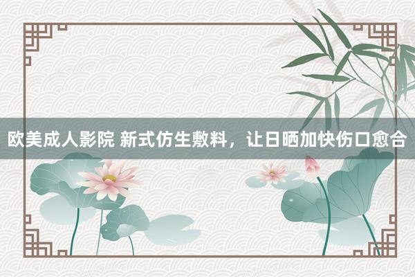 欧美成人影院 新式仿生敷料，让日晒加快伤口愈合