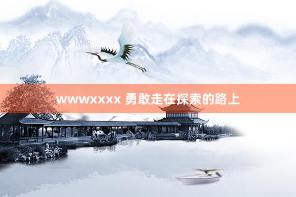 wwwxxxx 勇敢走在探索的路上