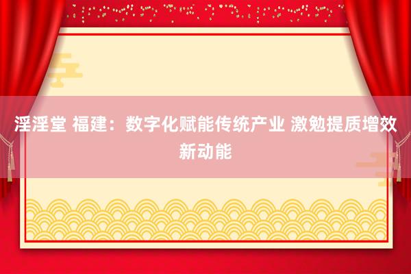淫淫堂 福建：数字化赋能传统产业 激勉提质增效新动能