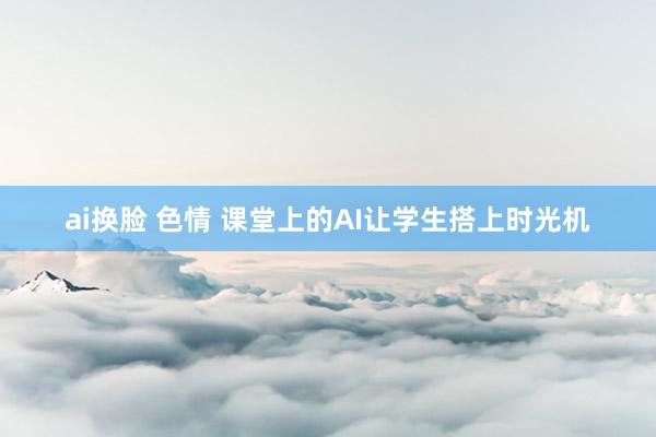 ai换脸 色情 课堂上的AI让学生搭上时光机
