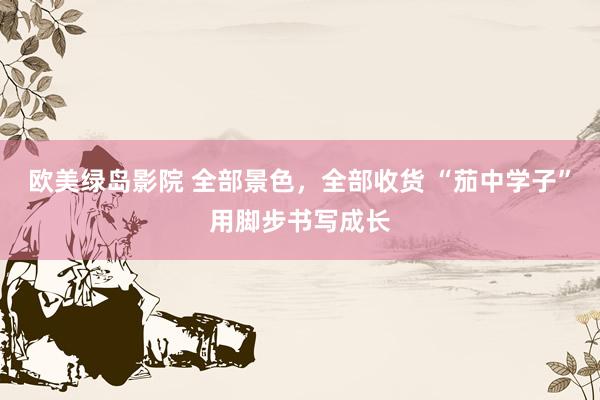 欧美绿岛影院 全部景色，全部收货 “茄中学子”用脚步书写成长
