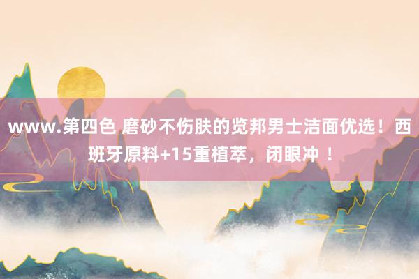 www.第四色 磨砂不伤肤的览邦男士洁面优选！西班牙原料+15重植萃，闭眼冲 ！