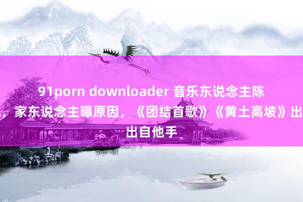 91porn downloader 音乐东说念主陈哲蚀本，家东说念主曝原因，《团结首歌》《黄土高坡》出自他手