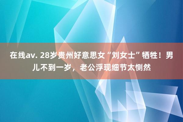 在线av. 28岁贵州好意思女“刘女士”牺牲！男儿不到一岁，老公浮现细节太恻然
