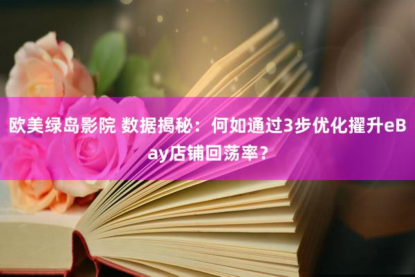 欧美绿岛影院 数据揭秘：何如通过3步优化擢升eBay店铺回荡率？