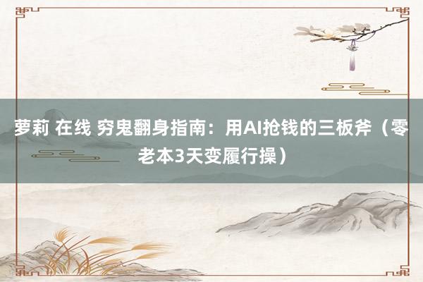 萝莉 在线 穷鬼翻身指南：用AI抢钱的三板斧（零老本3天变履行操）