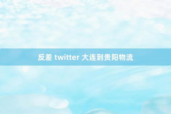 反差 twitter 大连到贵阳物流