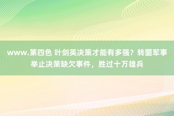 www.第四色 叶剑英决策才能有多强？转圜军事举止决策缺欠事件，胜过十万雄兵