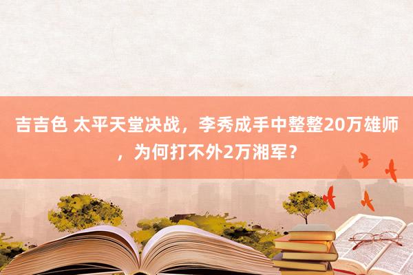 吉吉色 太平天堂决战，李秀成手中整整20万雄师，为何打不外2万湘军？