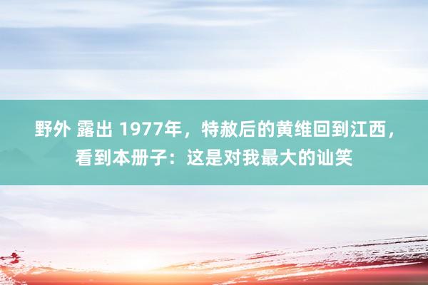 野外 露出 1977年，特赦后的黄维回到江西，看到本册子：这是对我最大的讪笑