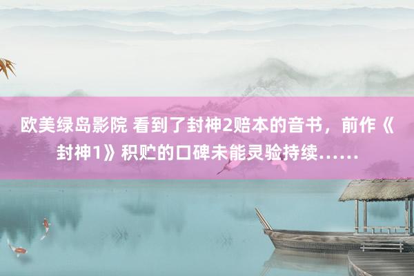欧美绿岛影院 看到了封神2赔本的音书，前作《封神1》积贮的口碑未能灵验持续……