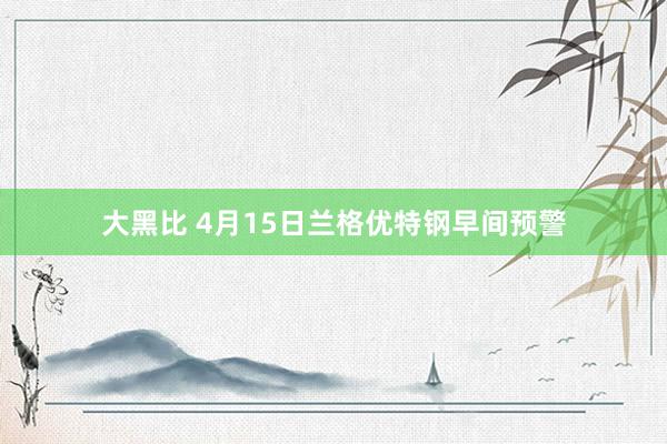 大黑比 4月15日兰格优特钢早间预警