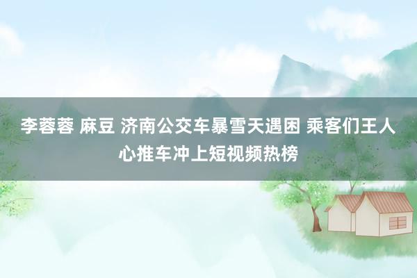 李蓉蓉 麻豆 济南公交车暴雪天遇困 乘客们王人心推车冲上短视频热榜