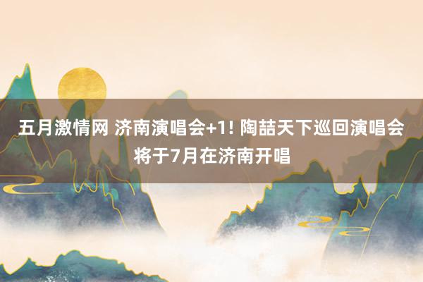 五月激情网 济南演唱会+1! 陶喆天下巡回演唱会将于7月在济南开唱