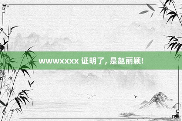 wwwxxxx 证明了， 是赵丽颖!