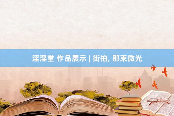 淫淫堂 作品展示 | 街拍， 那束微光