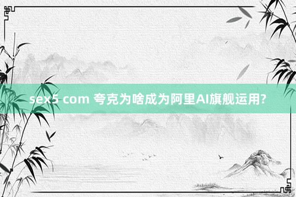 sex5 com 夸克为啥成为阿里AI旗舰运用?