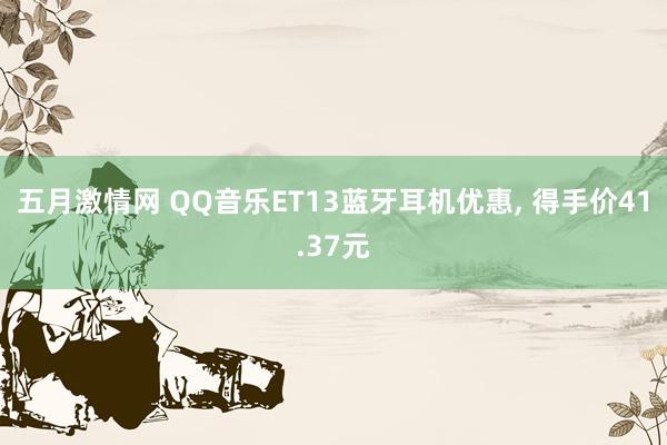五月激情网 QQ音乐ET13蓝牙耳机优惠， 得手价41.37元