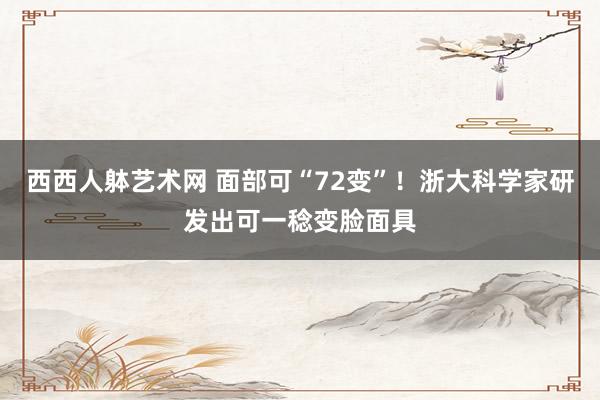 西西人躰艺术网 面部可“72变”！浙大科学家研发出可一稔变脸面具