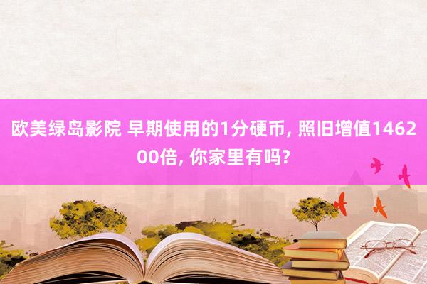 欧美绿岛影院 早期使用的1分硬币， 照旧增值146200倍， 你家里有吗?