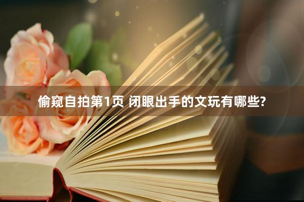 偷窥自拍第1页 闭眼出手的文玩有哪些?