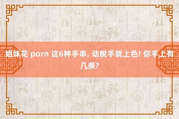 姐妹花 porn 这6种手串， 动脱手就上色! 你手上有几条?