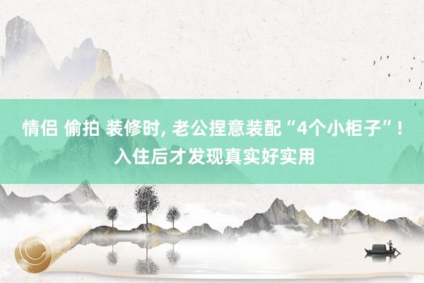 情侣 偷拍 装修时， 老公捏意装配“4个小柜子”! 入住后才发现真实好实用