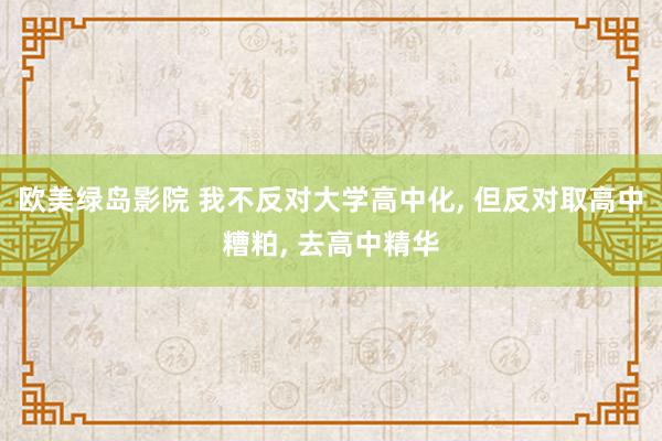欧美绿岛影院 我不反对大学高中化， 但反对取高中糟粕， 去高中精华