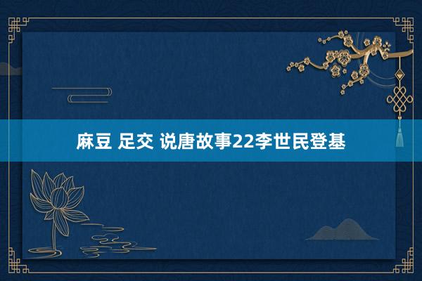 麻豆 足交 说唐故事22李世民登基