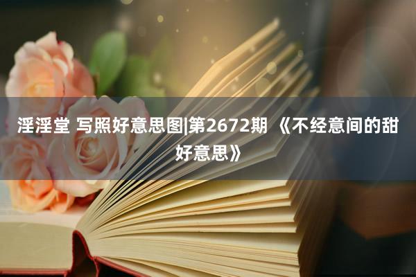 淫淫堂 写照好意思图|第2672期 《不经意间的甜好意思》
