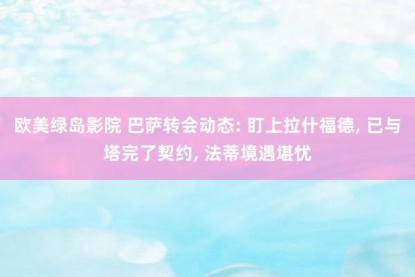 欧美绿岛影院 巴萨转会动态: 盯上拉什福德， 已与塔完了契约， 法蒂境遇堪忧