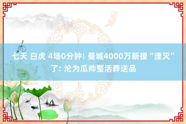 七天 白虎 4场0分钟! 曼城4000万新援“湮灭”了: 沦为瓜帅整活葬送品