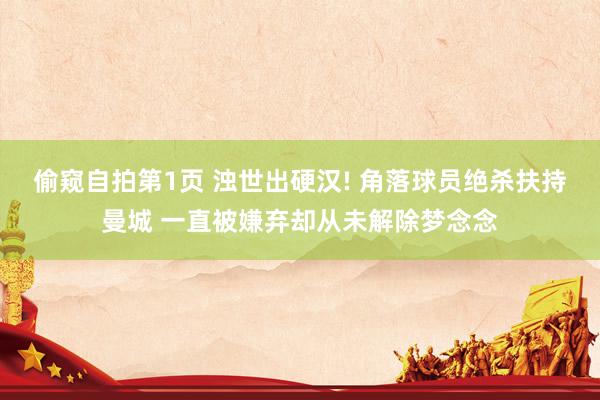 偷窥自拍第1页 浊世出硬汉! 角落球员绝杀扶持曼城 一直被嫌弃却从未解除梦念念