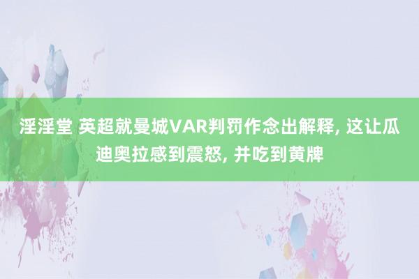 淫淫堂 英超就曼城VAR判罚作念出解释， 这让瓜迪奥拉感到震怒， 并吃到黄牌