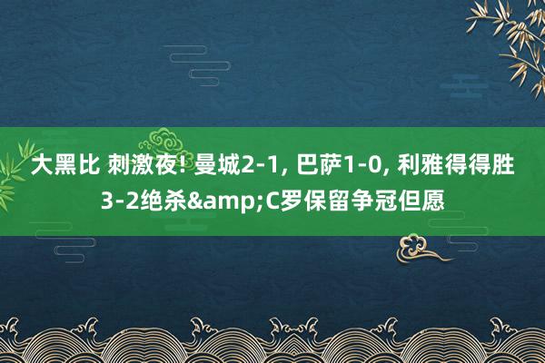 大黑比 刺激夜! 曼城2-1， 巴萨1-0， 利雅得得胜3-2绝杀&C罗保留争冠但愿
