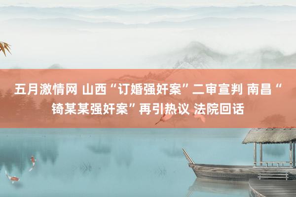 五月激情网 山西“订婚强奸案”二审宣判 南昌“锜某某强奸案”再引热议 法院回话