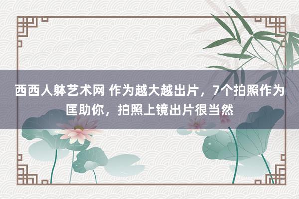 西西人躰艺术网 作为越大越出片，7个拍照作为匡助你，拍照上镜出片很当然